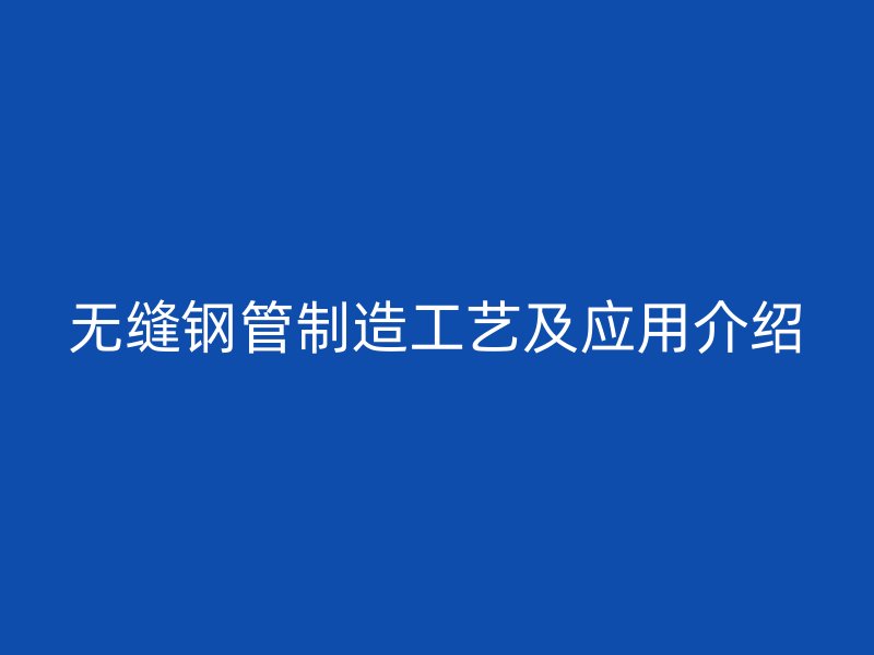 無縫鋼管制造工藝及應(yīng)用介紹