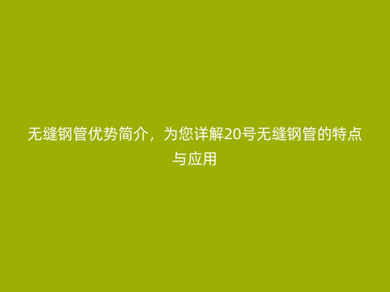 無縫鋼管優(yōu)勢(shì)簡(jiǎn)介，為您詳解20號(hào)無縫鋼管的特點(diǎn)與應(yīng)用