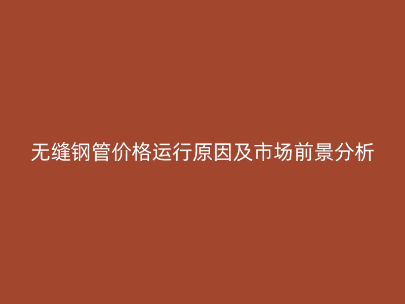無(wú)縫鋼管價(jià)格運(yùn)行原因及市場(chǎng)前景分析