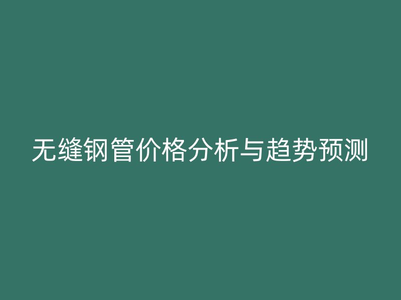 無縫鋼管價(jià)格分析與趨勢(shì)預(yù)測(cè)