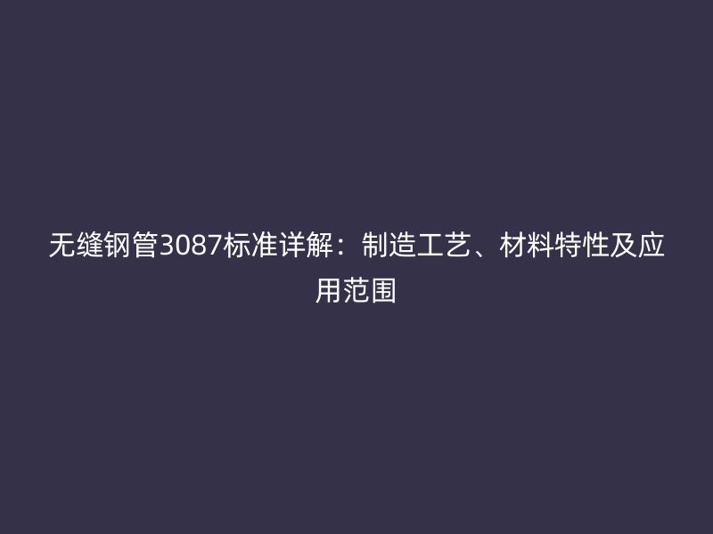 無縫鋼管3087標(biāo)準(zhǔn)詳解：制造工藝、材料特性及應(yīng)用范圍