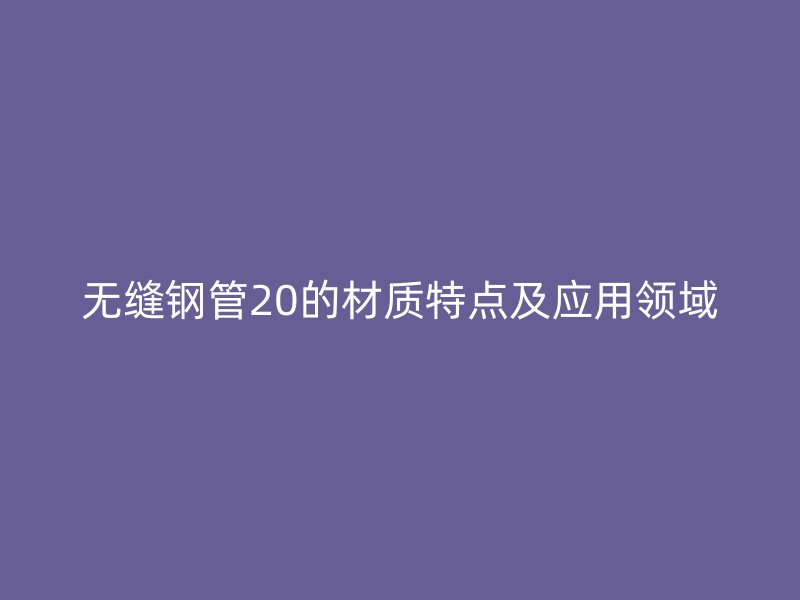 無(wú)縫鋼管20的材質(zhì)特點(diǎn)及應(yīng)用領(lǐng)域