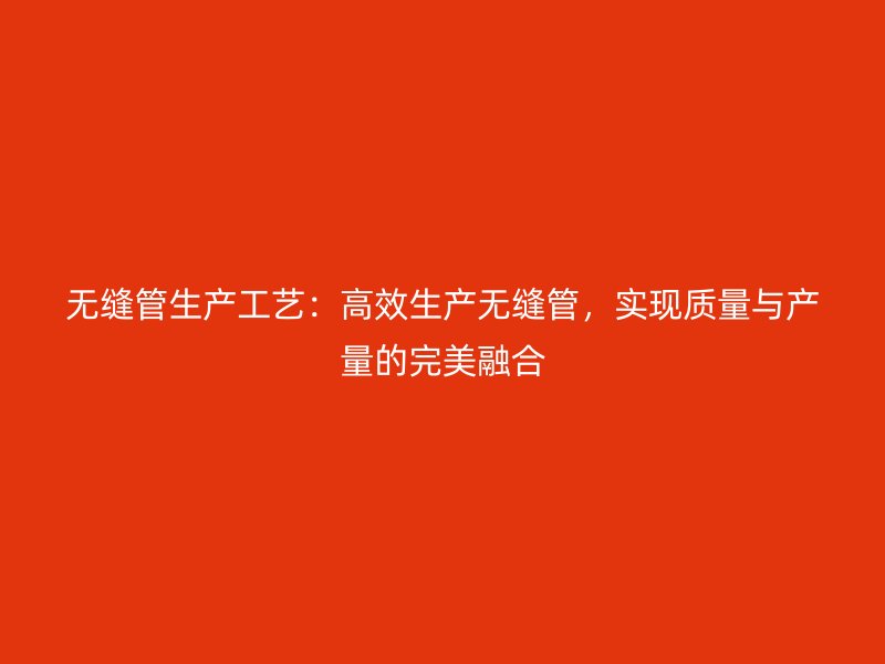 無(wú)縫管生產(chǎn)工藝：高效生產(chǎn)無(wú)縫管，實(shí)現(xiàn)質(zhì)量與產(chǎn)量的完美融合