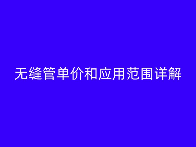 無縫管單價(jià)和應(yīng)用范圍詳解