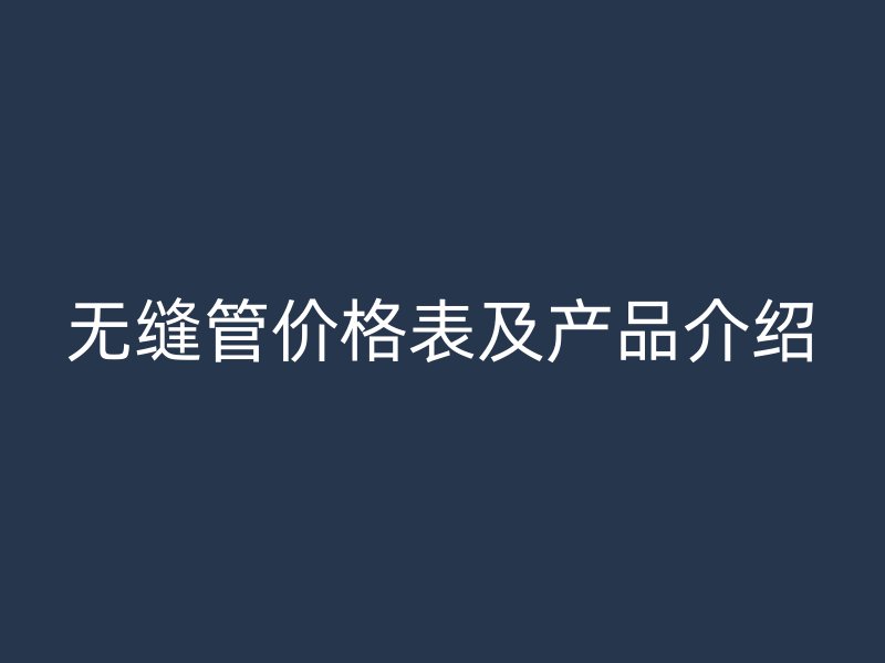 無縫管價(jià)格表及產(chǎn)品介紹