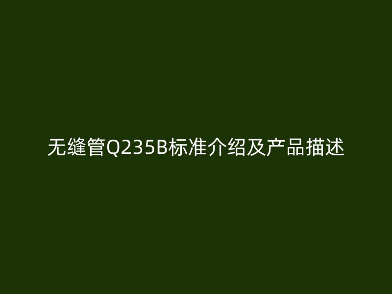 無縫管Q235B標準介紹及產(chǎn)品描述