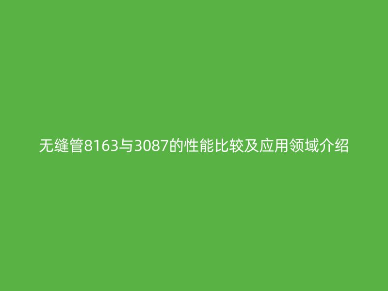 無縫管8163與3087的性能比較及應(yīng)用領(lǐng)域介紹