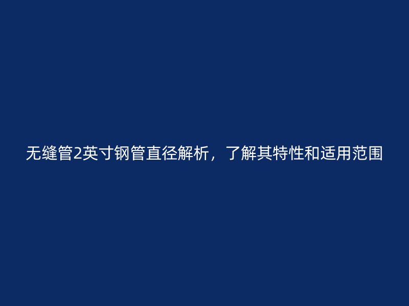 無(wú)縫管2英寸鋼管直徑解析，了解其特性和適用范圍