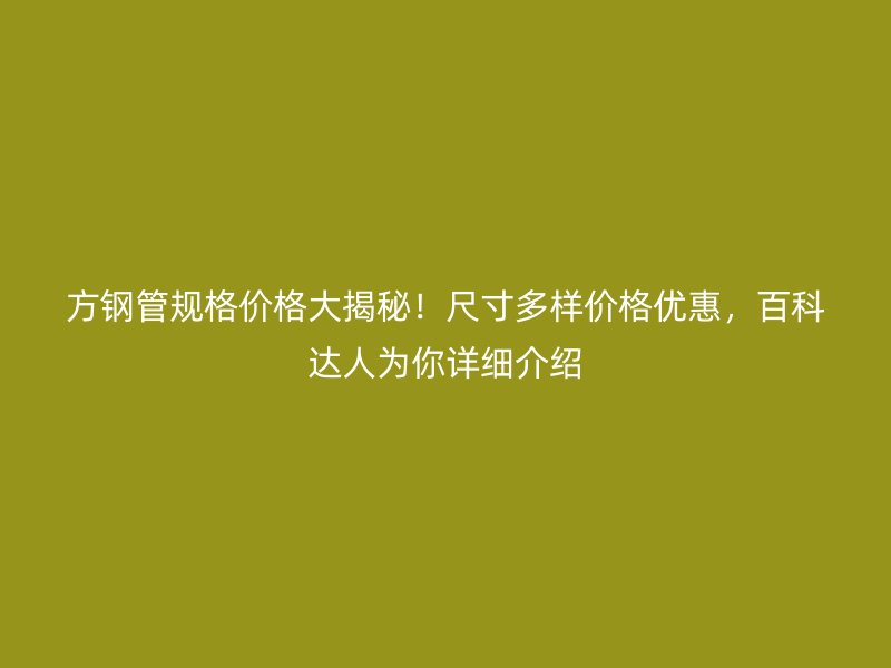 方鋼管規(guī)格價格大揭秘！尺寸多樣價格優(yōu)惠，百科達(dá)人為你詳細(xì)介紹