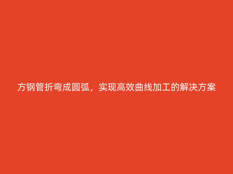 方鋼管折彎成圓弧，實現(xiàn)高效曲線加工的解決方案