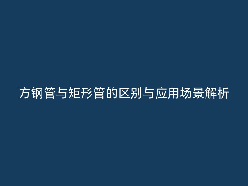 方鋼管與矩形管的區(qū)別與應(yīng)用場(chǎng)景解析