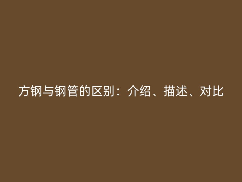 方鋼與鋼管的區(qū)別：介紹、描述、對比
