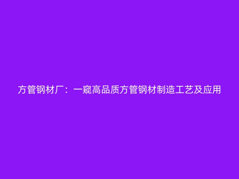 方管鋼材廠：一窺高品質(zhì)方管鋼材制造工藝及應(yīng)用