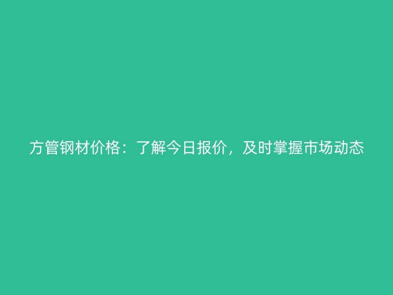 方管鋼材價(jià)格：了解今日?qǐng)?bào)價(jià)，及時(shí)掌握市場(chǎng)動(dòng)態(tài)