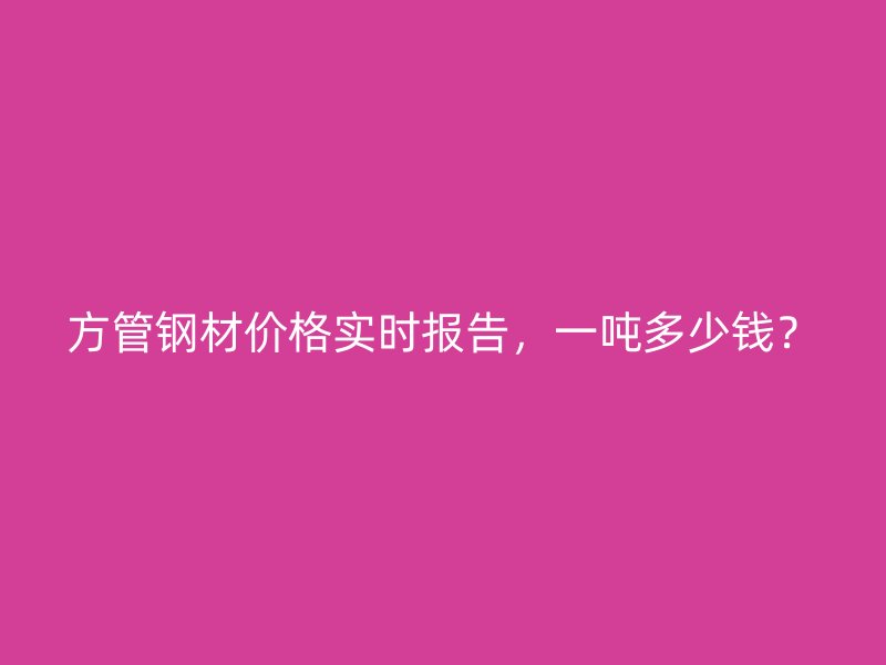 方管鋼材價(jià)格實(shí)時(shí)報(bào)告，一噸多少錢？