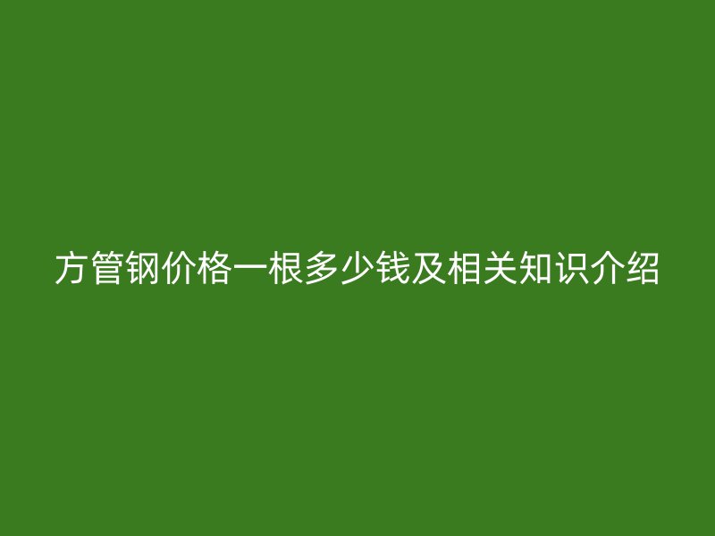 方管鋼價格一根多少錢及相關(guān)知識介紹