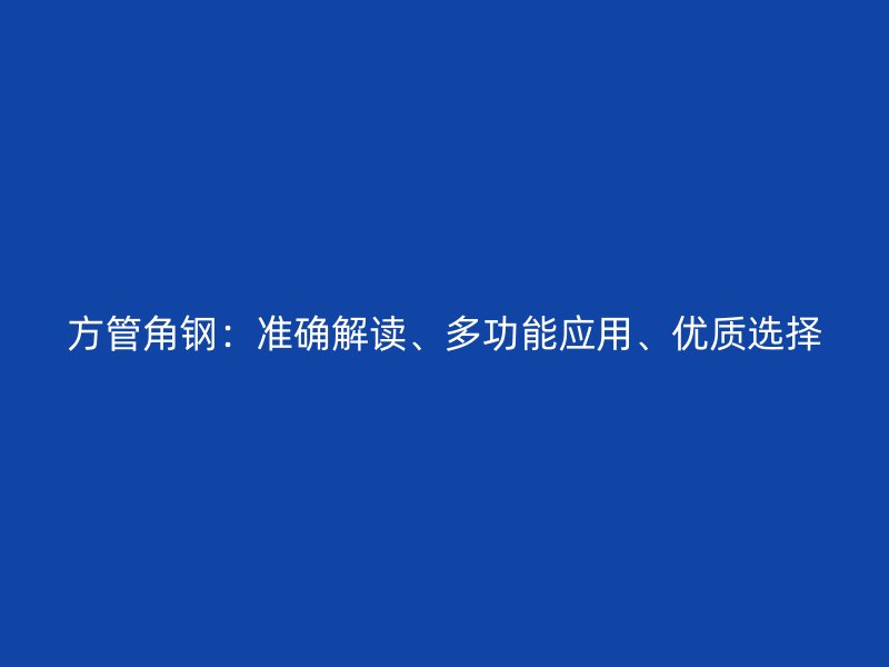 方管角鋼：準(zhǔn)確解讀、多功能應(yīng)用、優(yōu)質(zhì)選擇