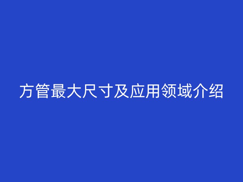 方管最大尺寸及應(yīng)用領(lǐng)域介紹