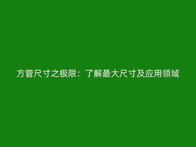 方管尺寸之極限：了解最大尺寸及應(yīng)用領(lǐng)域