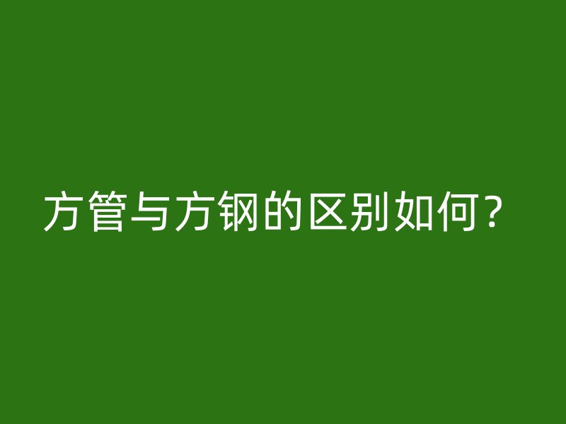 方管與方鋼的區(qū)別如何？