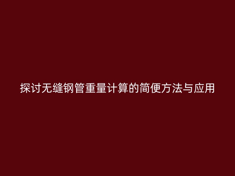 探討無縫鋼管重量計算的簡便方法與應(yīng)用