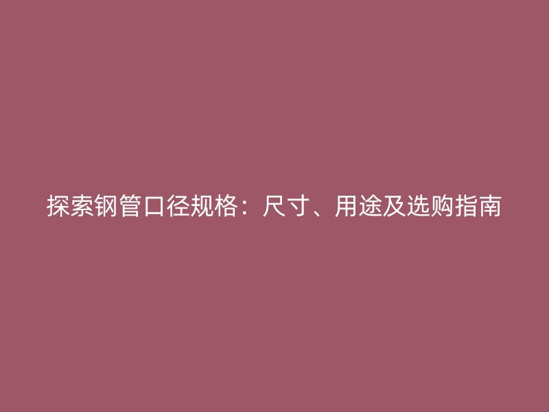 探索鋼管口徑規(guī)格：尺寸、用途及選購指南