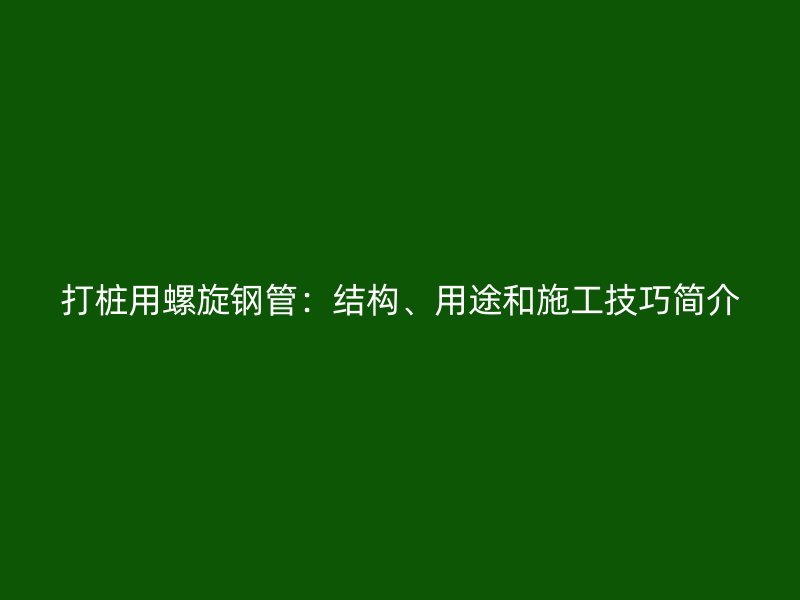打樁用螺旋鋼管：結(jié)構(gòu)、用途和施工技巧簡介