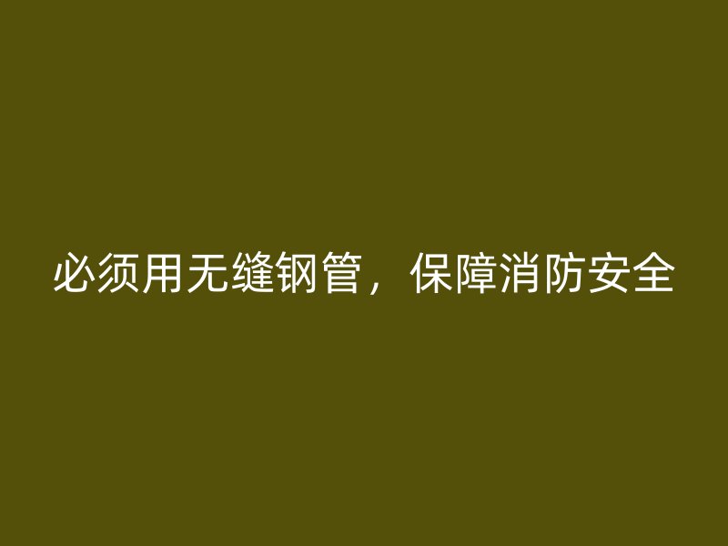 必須用無縫鋼管，保障消防安全