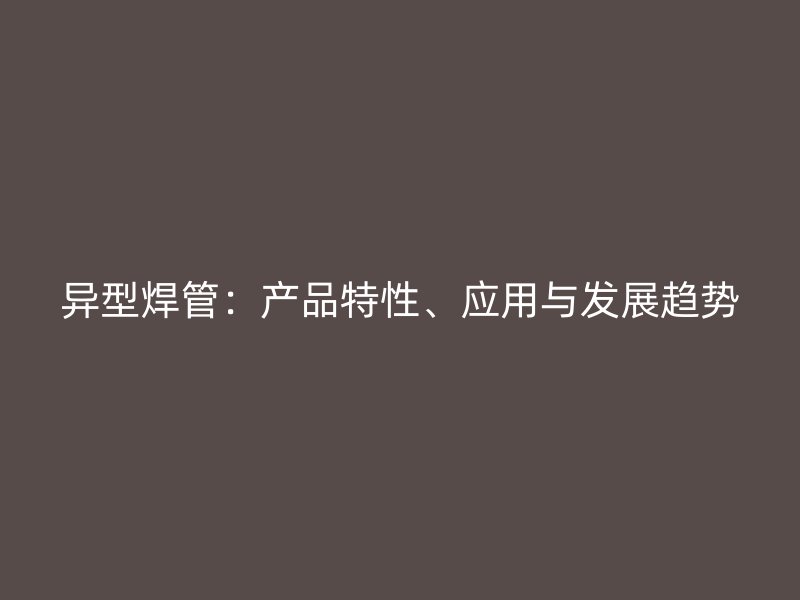 異型焊管：產(chǎn)品特性、應(yīng)用與發(fā)展趨勢