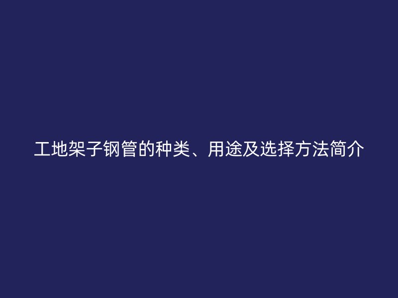 工地架子鋼管的種類、用途及選擇方法簡介
