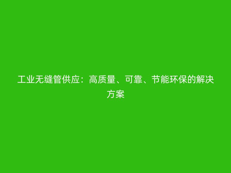 工業(yè)無縫管供應(yīng)：高質(zhì)量、可靠、節(jié)能環(huán)保的解決方案