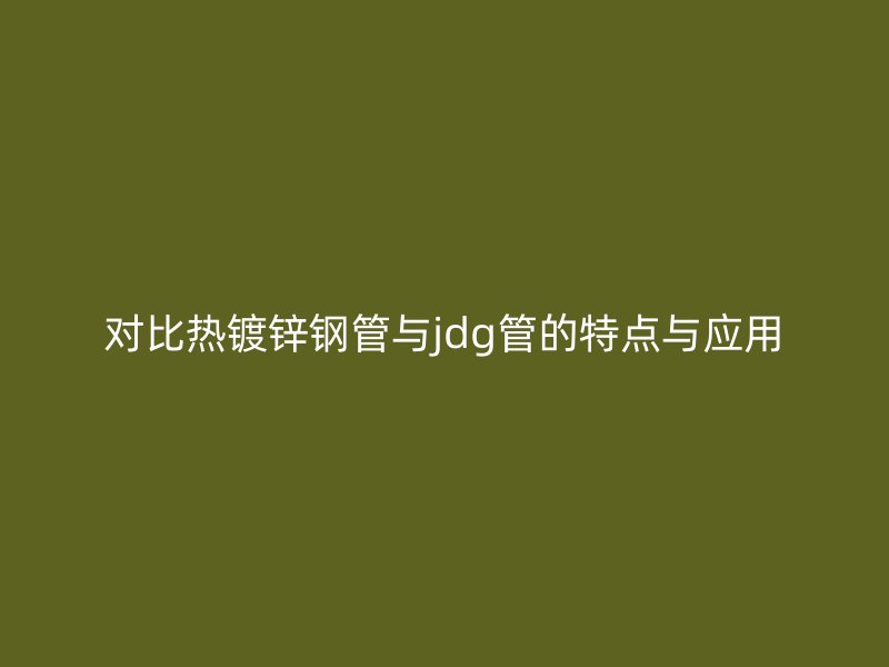 對(duì)比熱鍍鋅鋼管與jdg管的特點(diǎn)與應(yīng)用