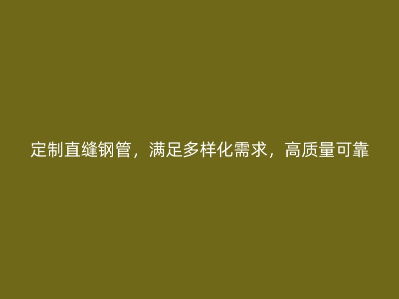 定制直縫鋼管，滿(mǎn)足多樣化需求，高質(zhì)量可靠
