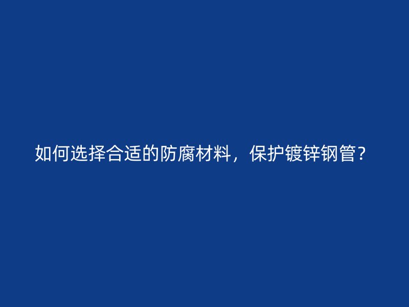 如何選擇合適的防腐材料，保護鍍鋅鋼管？