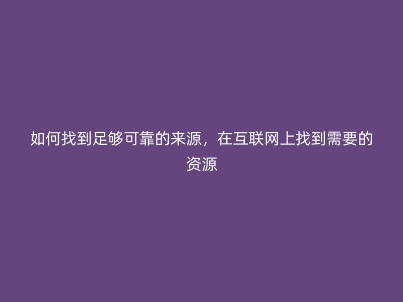 如何找到足夠可靠的來(lái)源，在互聯(lián)網(wǎng)上找到需要的資源