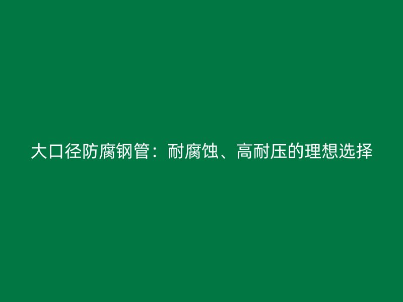 大口徑防腐鋼管：耐腐蝕、高耐壓的理想選擇