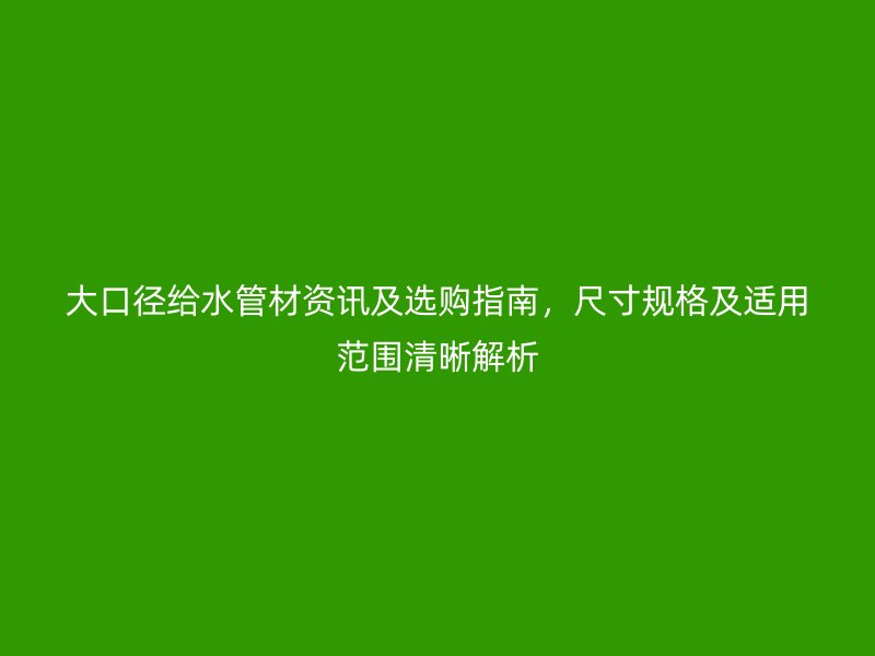 大口徑給水管材資訊及選購(gòu)指南，尺寸規(guī)格及適用范圍清晰解析