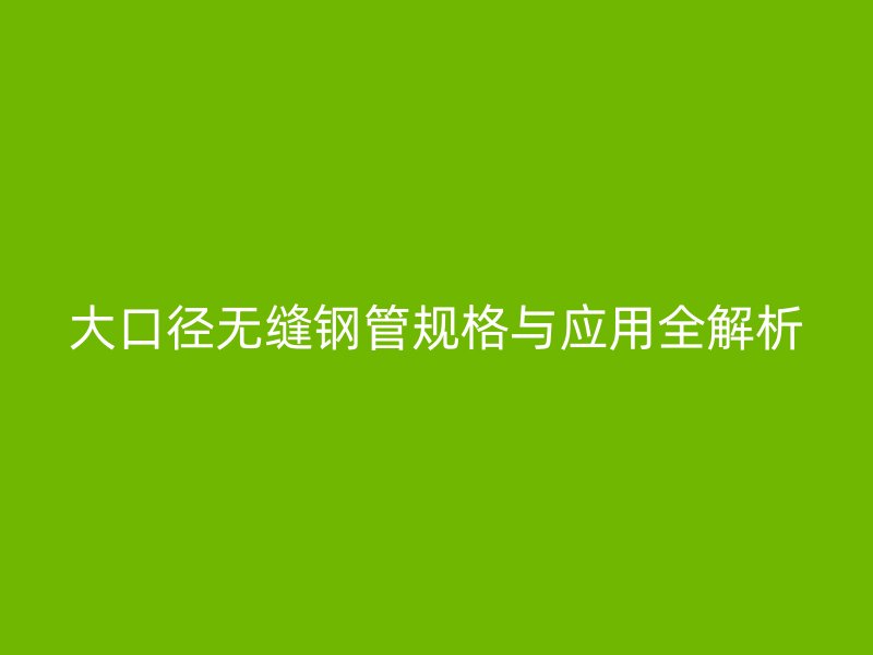 大口徑無縫鋼管規(guī)格與應用全解析