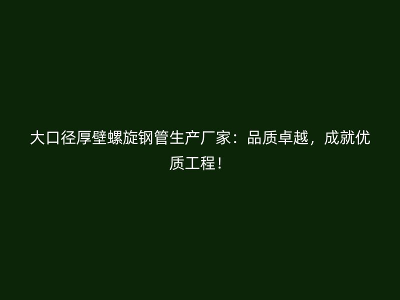 大口徑厚壁螺旋鋼管生產(chǎn)廠家：品質(zhì)卓越，成就優(yōu)質(zhì)工程！