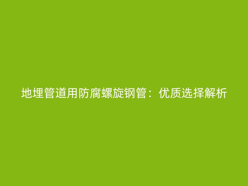 地埋管道用防腐螺旋鋼管：優(yōu)質(zhì)選擇解析