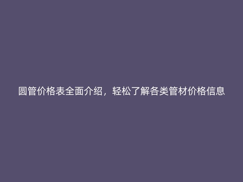 圓管價格表全面介紹，輕松了解各類管材價格信息