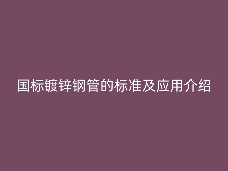 國(guó)標(biāo)鍍鋅鋼管的標(biāo)準(zhǔn)及應(yīng)用介紹