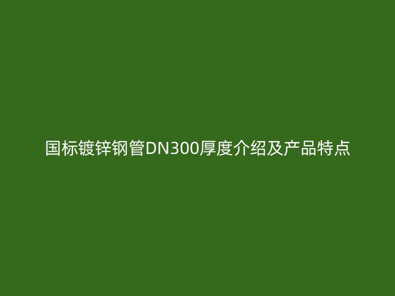 國標鍍鋅鋼管DN300厚度介紹及產(chǎn)品特點