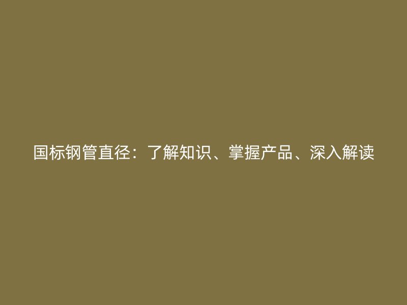 國(guó)標(biāo)鋼管直徑：了解知識(shí)、掌握產(chǎn)品、深入解讀