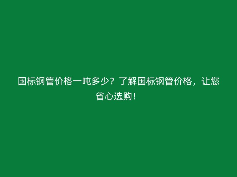 國標鋼管價格一噸多少？了解國標鋼管價格，讓您省心選購！