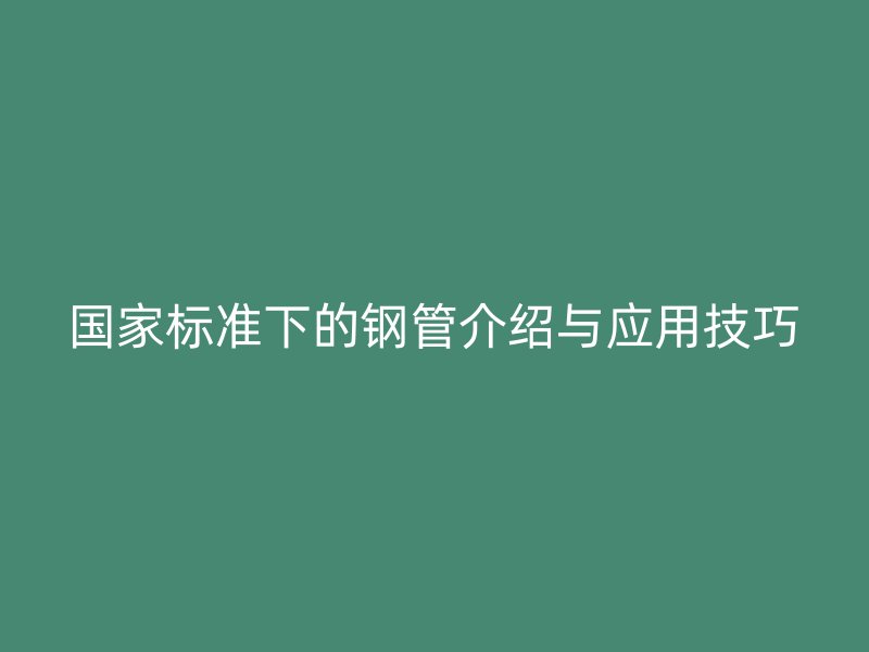 國家標準下的鋼管介紹與應(yīng)用技巧