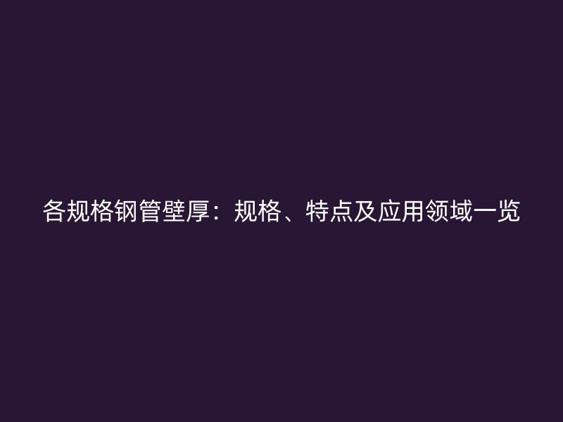 各規(guī)格鋼管壁厚：規(guī)格、特點(diǎn)及應(yīng)用領(lǐng)域一覽