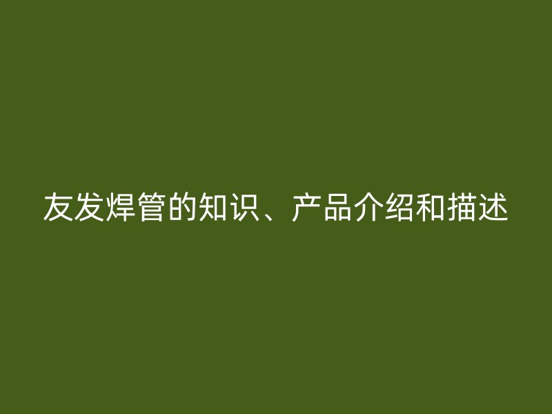 友發(fā)焊管的知識、產(chǎn)品介紹和描述