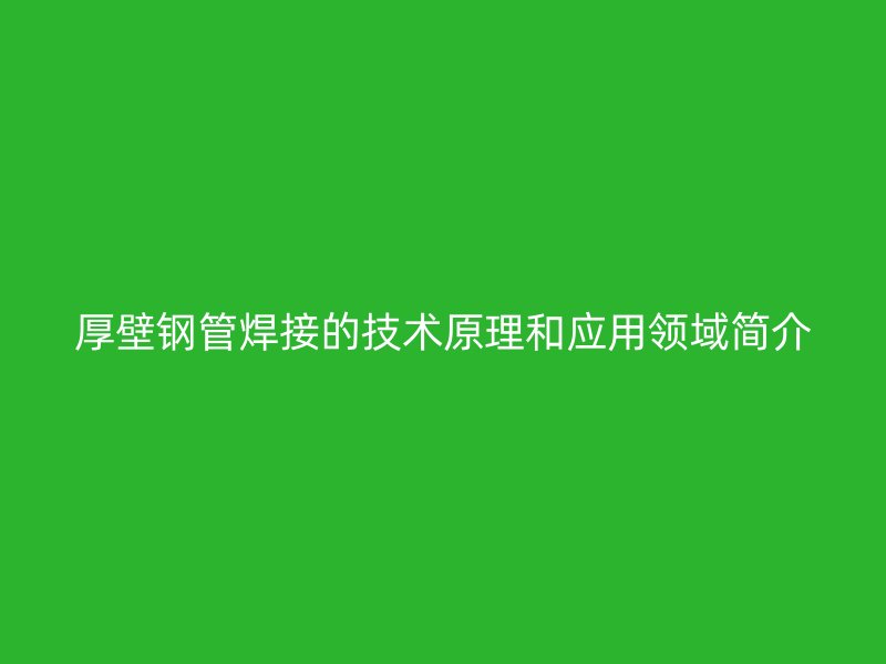 厚壁鋼管焊接的技術(shù)原理和應(yīng)用領(lǐng)域簡介