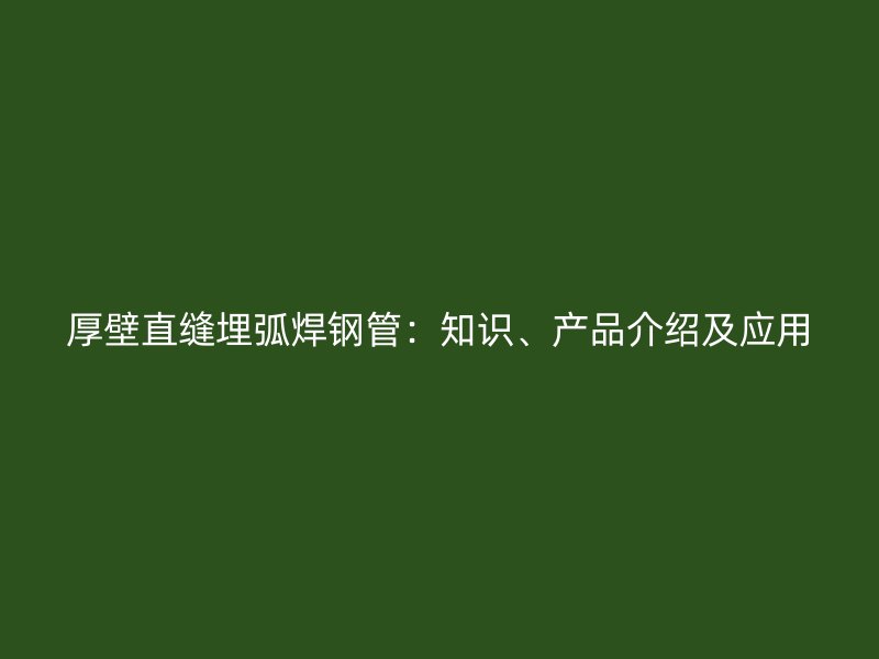 厚壁直縫埋弧焊鋼管：知識(shí)、產(chǎn)品介紹及應(yīng)用